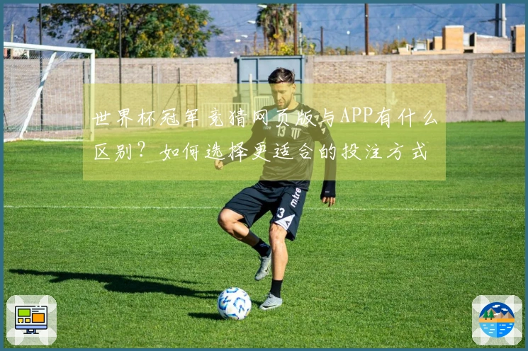 世界杯冠军竞猜网页版与APP有什么区别？如何选择更适合的投注方式？