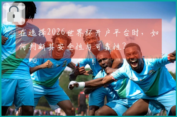 在选择2026世界杯开户平台时，如何判断其安全性与可靠性？