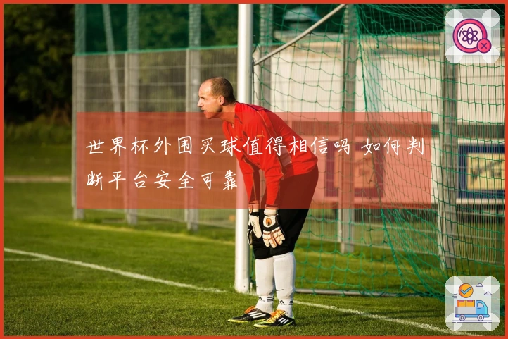 世界杯外围买球值得相信吗 如何判断平台安全可靠