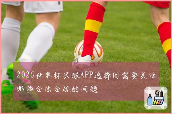 2026世界杯买球APP选择时需要关注哪些合法合规的问题