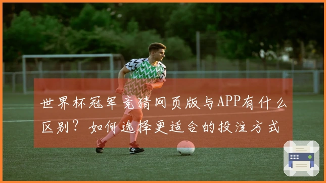 世界杯冠军竞猜网页版与APP有什么区别？如何选择更适合的投注方式？